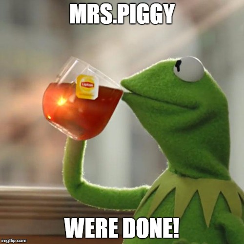 But That's None Of My Business | MRS.PIGGY; WERE DONE! | image tagged in memes,but thats none of my business,kermit the frog | made w/ Imgflip meme maker