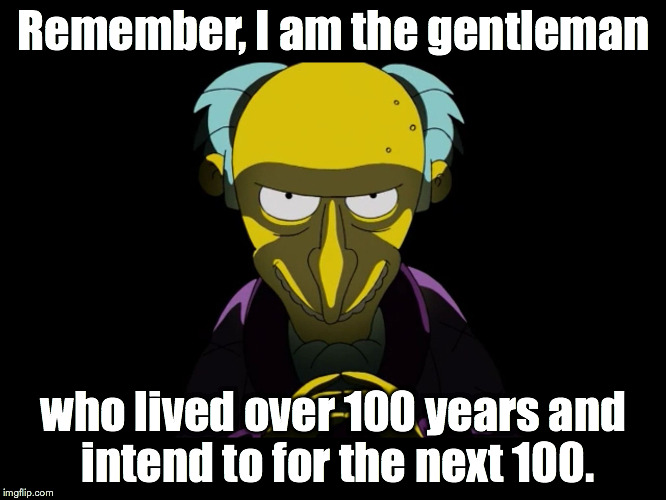 Simpsons Mister Burns | Remember, I am the gentleman; who lived over 100 years and intend to for the next 100. | image tagged in simpsons mister burns | made w/ Imgflip meme maker