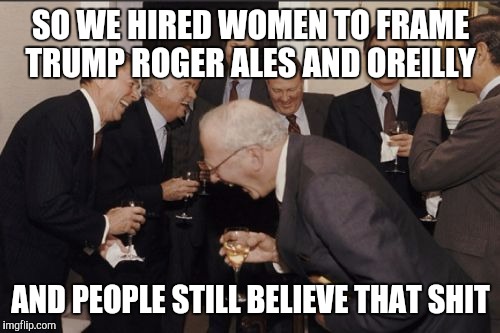 Laughing Men In Suits Meme | SO WE HIRED WOMEN TO FRAME TRUMP ROGER ALES AND OREILLY AND PEOPLE STILL BELIEVE THAT SHIT | image tagged in memes,laughing men in suits | made w/ Imgflip meme maker