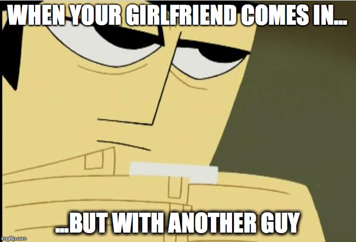 WHEN YOUR GIRLFRIEND COMES IN... ...BUT WITH ANOTHER GUY | image tagged in funny memes,girlfriend | made w/ Imgflip meme maker