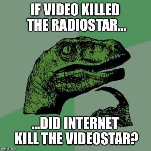 Philosoraptor | IF VIDEO KILLED THE RADIOSTAR... ...DID INTERNET KILL THE VIDEOSTAR? | image tagged in memes,philosoraptor | made w/ Imgflip meme maker