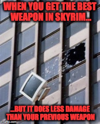Skyrim logic | WHEN YOU GET THE BEST WEAPON IN SKYRIM... ...BUT IT DOES LESS DAMAGE THAN YOUR PREVIOUS WEAPON | image tagged in pc gaming,frustration,skyrim | made w/ Imgflip meme maker