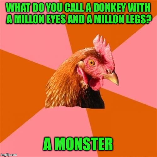 Anti Joke Chicken Meme | WHAT DO YOU CALL A DONKEY WITH A MILLON EYES AND A MILLON LEGS? A MONSTER | image tagged in memes,anti joke chicken | made w/ Imgflip meme maker