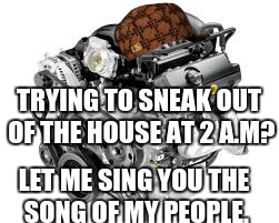 Scumbag Engine | TRYING TO SNEAK OUT OF THE HOUSE AT 2 A.M? LET ME SING YOU THE SONG OF MY PEOPLE. | image tagged in funny,scumbag,let me sing you the song of my people | made w/ Imgflip meme maker