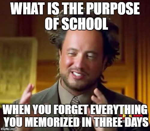 Ancient Aliens | WHAT IS THE PURPOSE OF SCHOOL; WHEN YOU FORGET EVERYTHING YOU MEMORIZED IN THREE DAYS | image tagged in memes,ancient aliens | made w/ Imgflip meme maker