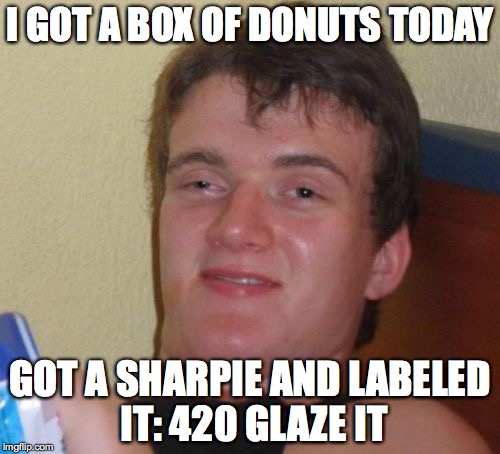 10 Guy | I GOT A BOX OF DONUTS TODAY; GOT A SHARPIE AND LABELED IT:
420 GLAZE IT | image tagged in memes,10 guy | made w/ Imgflip meme maker