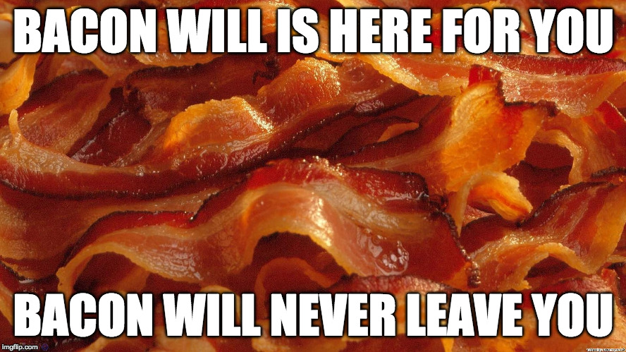 Bacon week is coming (May 22-28)....here is an appetizer. | BACON WILL IS HERE FOR YOU; BACON WILL NEVER LEAVE YOU | image tagged in bacon,bacon week,love | made w/ Imgflip meme maker