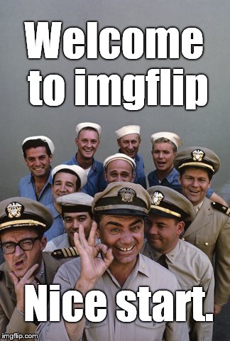 McHale's Navy | Welcome to imgflip Nice start. | image tagged in mchale's navy | made w/ Imgflip meme maker