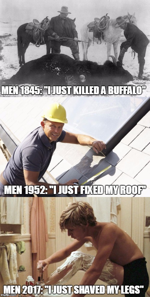 The Evolution of Man | MEN 1845: "I JUST KILLED A BUFFALO"; MEN 1952: "I JUST FIXED MY ROOF"; MEN 2017: "I JUST SHAVED MY LEGS" | image tagged in evolution,feminizing men,going the wrong way | made w/ Imgflip meme maker