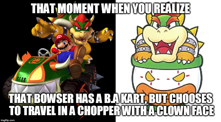 THAT MOMENT WHEN YOU REALIZE; THAT BOWSER HAS A B.A KART, BUT CHOOSES TO TRAVEL IN A CHOPPER WITH A CLOWN FACE | image tagged in mario,bowser,nintendo | made w/ Imgflip meme maker