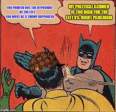 Batman Slapping Robin Meme | YOU POINTED OUT THE HYPOCRISY OF THE LEFT







 YOU MUST BE  A TRUMP SUPPORTER MY POLITICAL ACUMEN IS TOO HIGH FOR THE LEFT VS. RIGHT PARA | image tagged in memes,batman slapping robin,scumbag | made w/ Imgflip meme maker