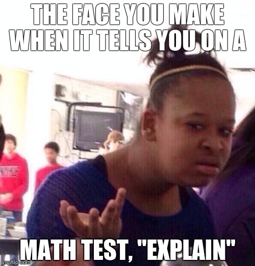 Black Girl Wat | THE FACE YOU MAKE WHEN IT TELLS YOU ON A; MATH TEST, "EXPLAIN" | image tagged in memes,black girl wat | made w/ Imgflip meme maker