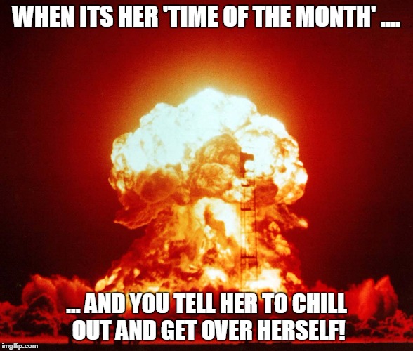 Period Painfully Obvious | WHEN ITS HER 'TIME OF THE MONTH' .... ... AND YOU TELL HER TO CHILL OUT AND GET OVER HERSELF! | image tagged in periods,nuclear explosion,angry woman,monthly | made w/ Imgflip meme maker