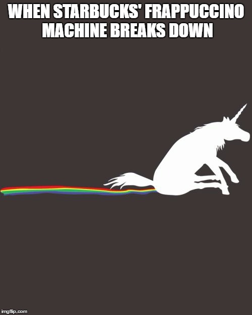 Unicorn Shit | WHEN STARBUCKS' FRAPPUCCINO MACHINE BREAKS DOWN | image tagged in unicorn shit | made w/ Imgflip meme maker