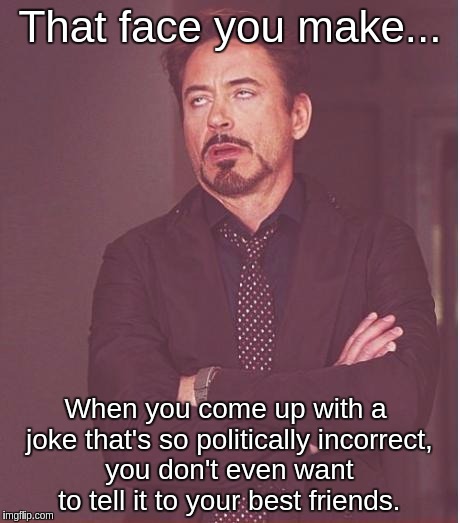 Face You Make Robert Downey Jr Meme | That face you make... When you come up with a joke that's so politically incorrect, you don't even want to tell it to your best friends. | image tagged in memes,face you make robert downey jr | made w/ Imgflip meme maker