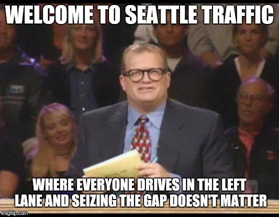Whose Line is it Anyway | WELCOME TO SEATTLE TRAFFIC; WHERE EVERYONE DRIVES IN THE LEFT LANE AND SEIZING THE GAP DOESN'T MATTER | image tagged in whose line is it anyway | made w/ Imgflip meme maker
