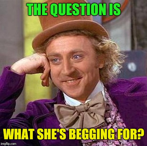 Creepy Condescending Wonka Meme | THE QUESTION IS WHAT SHE'S BEGGING FOR? | image tagged in memes,creepy condescending wonka | made w/ Imgflip meme maker