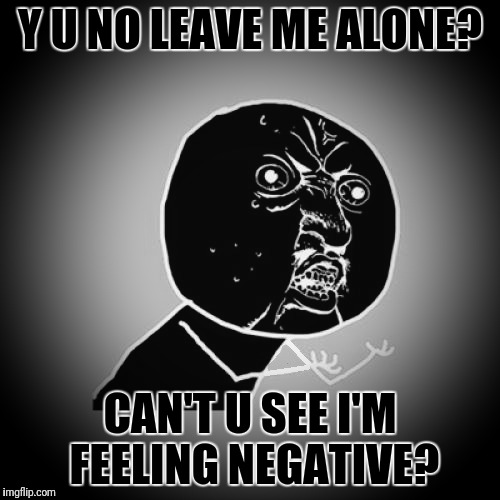 Y U No Guy | Y U NO LEAVE ME ALONE? CAN'T U SEE I'M FEELING NEGATIVE? | image tagged in memes,y u no guy,puns | made w/ Imgflip meme maker