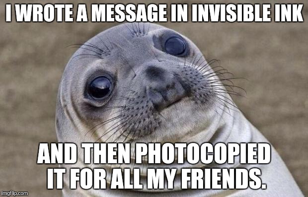 Awkward Moment Sealion | I WROTE A MESSAGE IN INVISIBLE INK; AND THEN PHOTOCOPIED IT FOR ALL MY FRIENDS. | image tagged in memes,awkward moment sealion | made w/ Imgflip meme maker