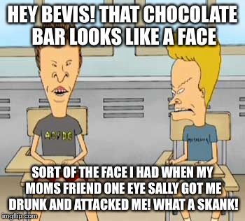 HEY BEVIS! THAT CHOCOLATE BAR LOOKS LIKE A FACE SORT OF THE FACE I HAD WHEN MY MOMS FRIEND ONE EYE SALLY GOT ME DRUNK AND ATTACKED ME! WHAT  | made w/ Imgflip meme maker