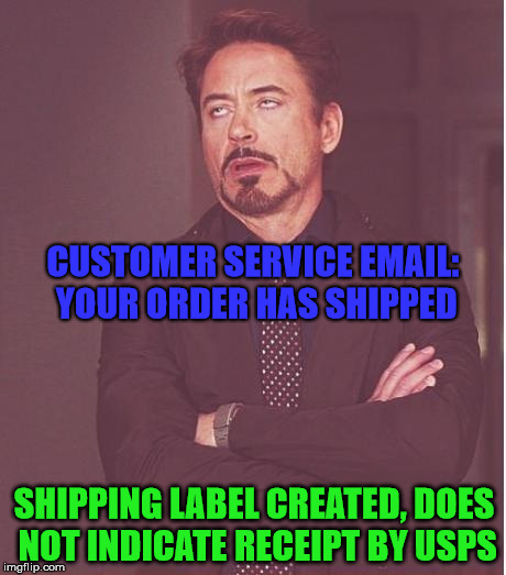 Sooo... It's still in the warehouse? | CUSTOMER SERVICE EMAIL: YOUR ORDER HAS SHIPPED; SHIPPING LABEL CREATED, DOES NOT INDICATE RECEIPT BY USPS | image tagged in memes,face you make robert downey jr | made w/ Imgflip meme maker