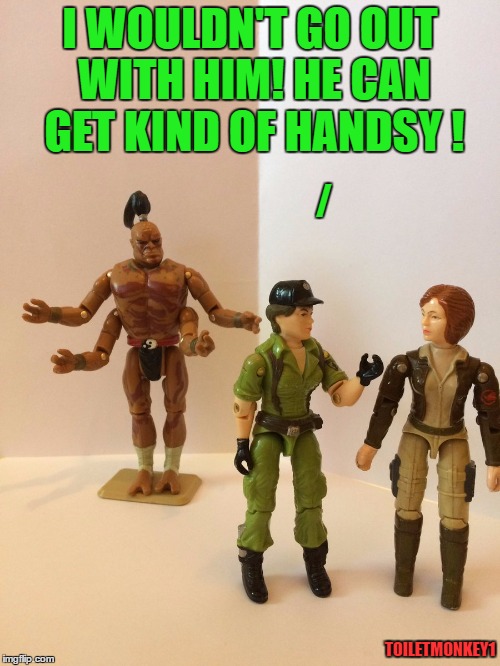 big hairy beast with 8 hands. | I WOULDN'T GO OUT WITH HIM! HE CAN GET KIND OF HANDSY ! /; TOILETMONKEY1 | image tagged in handsey,gi joe psa,covergirl,nsfw,retro toys | made w/ Imgflip meme maker