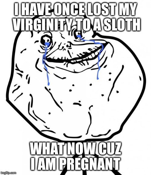 Forever Alone | I HAVE ONCE LOST MY VIRGINITY TO A SLOTH; WHAT NOW CUZ I AM PREGNANT | image tagged in forever alone | made w/ Imgflip meme maker