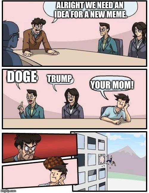 Boardroom Meeting Suggestion Meme | ALRIGHT WE NEED AN IDEA FOR A NEW MEME. DOGE; TRUMP; YOUR MOM! | image tagged in memes,boardroom meeting suggestion,scumbag | made w/ Imgflip meme maker