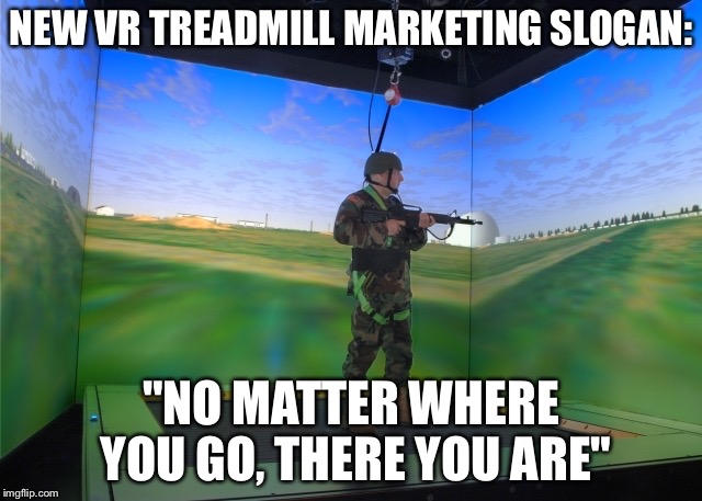 NEW VR TREADMILL MARKETING SLOGAN: "NO MATTER WHERE YOU GO, THERE YOU ARE" | made w/ Imgflip meme maker