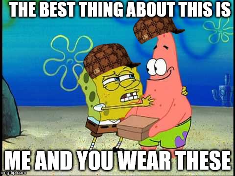 The Best Thing About | THE BEST THING ABOUT THIS IS; ME AND YOU WEAR THESE | image tagged in the best thing about,scumbag | made w/ Imgflip meme maker