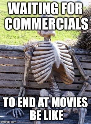 Waiting Skeleton | WAITING FOR COMMERCIALS; TO END AT MOVIES BE LIKE | image tagged in memes,waiting skeleton | made w/ Imgflip meme maker