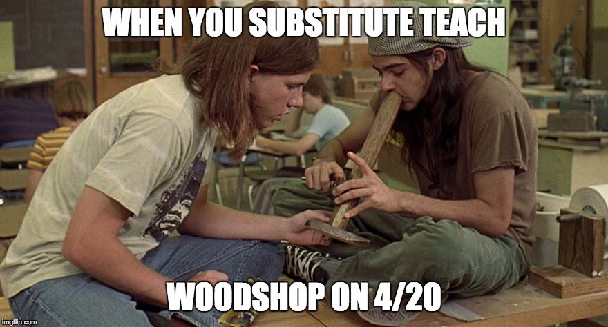 woodshop | WHEN YOU SUBSTITUTE TEACH; WOODSHOP ON 4/20 | image tagged in stoner | made w/ Imgflip meme maker