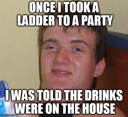 10 Guy | ONCE I TOOK A LADDER TO A PARTY; I WAS TOLD THE DRINKS WERE ON THE HOUSE | image tagged in memes,10 guy | made w/ Imgflip meme maker