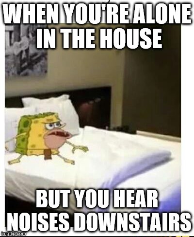 SpongeBob caveman bed | WHEN YOU'RE ALONE IN THE HOUSE; BUT YOU HEAR NOISES DOWNSTAIRS | image tagged in spongebob caveman bed | made w/ Imgflip meme maker