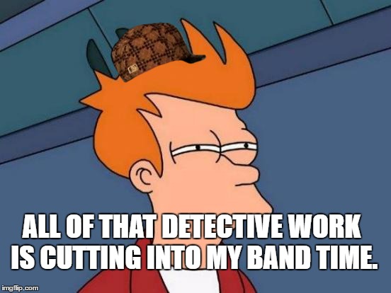 Futurama Fry Meme | ALL OF THAT DETECTIVE WORK IS CUTTING INTO MY BAND TIME. | image tagged in memes,futurama fry,scumbag | made w/ Imgflip meme maker