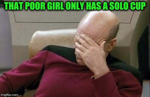 Captain Picard Facepalm Meme | THAT POOR GIRL ONLY HAS A SOLO CUP | image tagged in memes,captain picard facepalm | made w/ Imgflip meme maker
