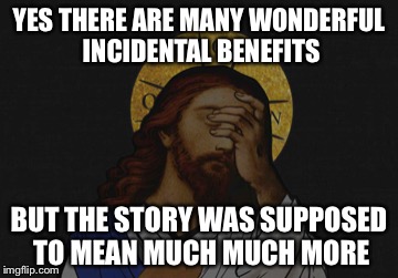 YES THERE ARE MANY WONDERFUL INCIDENTAL BENEFITS BUT THE STORY WAS SUPPOSED TO MEAN MUCH MUCH MORE | made w/ Imgflip meme maker