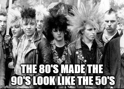 THE 80'S MADE THE 90'S LOOK LIKE THE 50'S | image tagged in funny | made w/ Imgflip meme maker