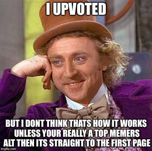 Creepy Condescending Wonka Meme | I UPVOTED BUT I DONT THINK THATS HOW IT WORKS UNLESS YOUR REALLY A TOP MEMERS ALT THEN ITS STRAIGHT TO THE FIRST PAGE | image tagged in memes,creepy condescending wonka | made w/ Imgflip meme maker