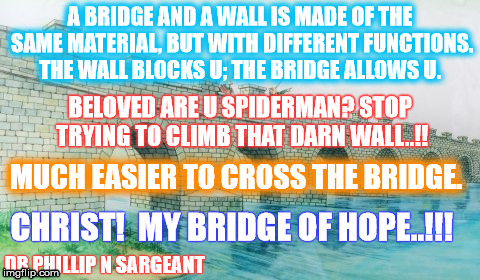 Inspirational | A BRIDGE AND A WALL IS MADE OF THE SAME MATERIAL, BUT WITH DIFFERENT FUNCTIONS. THE WALL BLOCKS U; THE BRIDGE ALLOWS U. BELOVED ARE U SPIDERMAN? STOP TRYING TO CLIMB THAT DARN WALL..!! MUCH EASIER TO CROSS THE BRIDGE. CHRIST! 
MY BRIDGE OF HOPE..!!! DR PHILLIP N SARGEANT | image tagged in inspirational quote | made w/ Imgflip meme maker