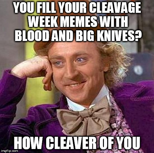 My preferred cleavage week memes | YOU FILL YOUR CLEAVAGE WEEK MEMES WITH BLOOD AND BIG KNIVES? HOW CLEAVER OF YOU | image tagged in memes,creepy condescending wonka,cleavage week | made w/ Imgflip meme maker