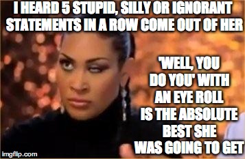 Rolling Eyes - Woman | I HEARD 5 STUPID, SILLY OR IGNORANT STATEMENTS IN A ROW COME OUT OF HER; 'WELL, YOU DO YOU' WITH AN EYE ROLL IS THE ABSOLUTE BEST SHE WAS GOING TO GET | image tagged in rolling eyes - woman | made w/ Imgflip meme maker