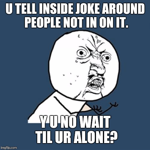 Y U No Meme | U TELL INSIDE JOKE AROUND PEOPLE NOT IN ON IT. Y U NO WAIT TIL UR ALONE? | image tagged in memes,y u no | made w/ Imgflip meme maker