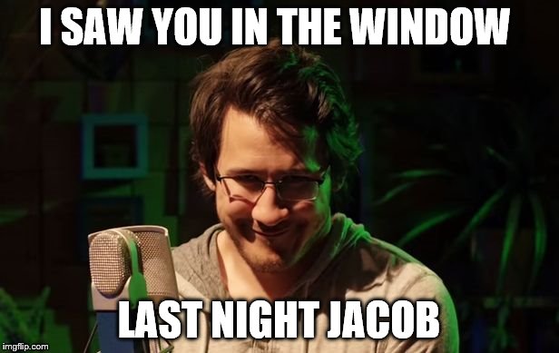 Seductive Markiplier | I SAW YOU IN THE WINDOW; LAST NIGHT JACOB | image tagged in seductive markiplier | made w/ Imgflip meme maker