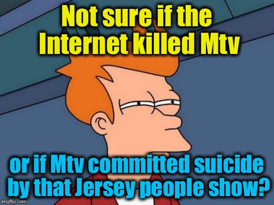 Futurama Fry Meme | Not sure if the Internet killed Mtv or if Mtv committed suicide by that Jersey people show? | image tagged in memes,futurama fry | made w/ Imgflip meme maker