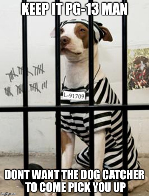 KEEP IT PG-13 MAN DONT WANT THE DOG CATCHER TO COME PICK YOU UP | made w/ Imgflip meme maker