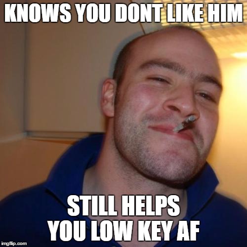Good Guy Greg Meme | KNOWS YOU DONT LIKE HIM; STILL HELPS YOU LOW KEY AF | image tagged in memes,good guy greg | made w/ Imgflip meme maker