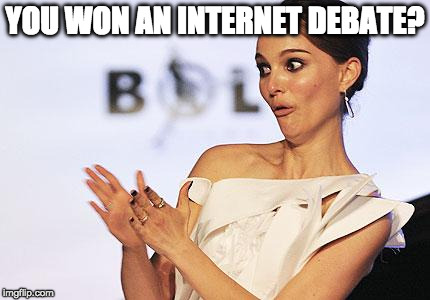 Internet debaters must be fun at parties.  | YOU WON AN INTERNET DEBATE? | image tagged in clap,internet,debate,you must,fun at parties | made w/ Imgflip meme maker