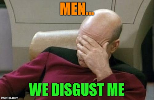 Captain Picard Facepalm Meme | MEN... WE DISGUST ME | image tagged in memes,captain picard facepalm | made w/ Imgflip meme maker