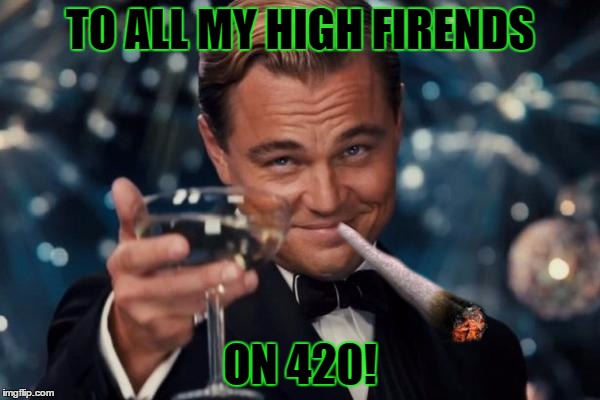 Leonardo Dicaprio Cheers | TO ALL MY HIGH FIRENDS; ON 420! | image tagged in memes,leonardo dicaprio cheers | made w/ Imgflip meme maker